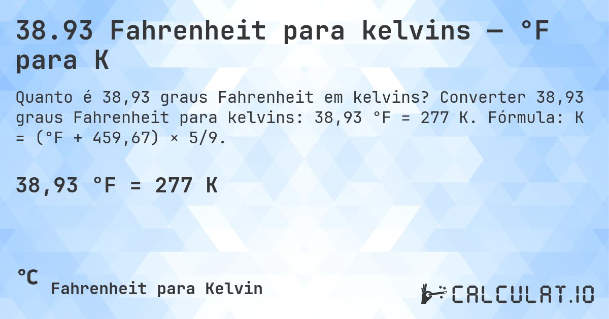 38.93 Fahrenheit para kelvins — °F para K. Converter 38,93 graus Fahrenheit para kelvins: 38,93 °F = 277 K. Fórmula: K = (°F + 459,67) × 5/9.