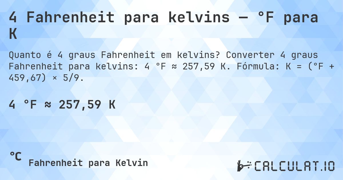 4 Fahrenheit para kelvins — °F para K. Converter 4 graus Fahrenheit para kelvins: 4 °F ≈ 257,59 K. Fórmula: K = (°F + 459,67) × 5/9.