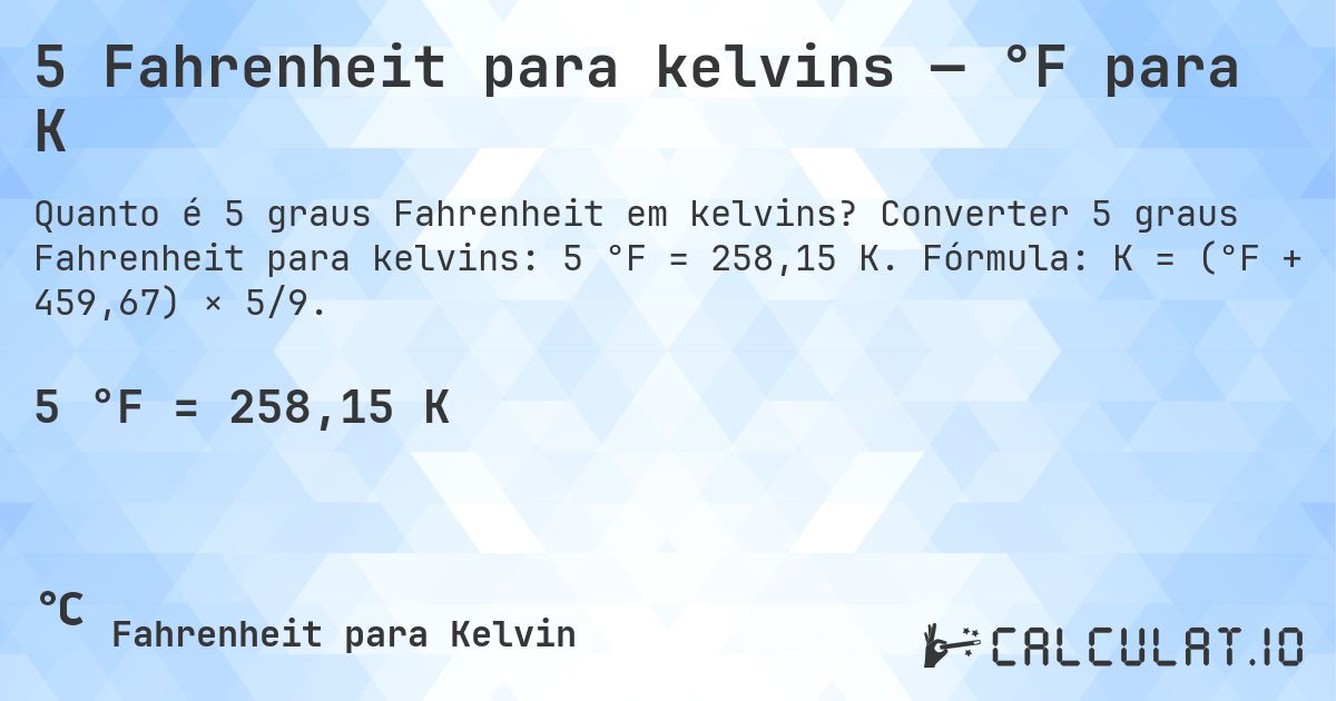 5 Fahrenheit para kelvins — °F para K. Converter 5 graus Fahrenheit para kelvins: 5 °F = 258,15 K. Fórmula: K = (°F + 459,67) × 5/9.