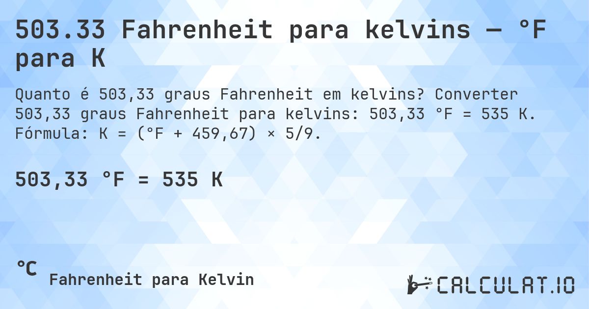 503.33 Fahrenheit para kelvins — °F para K. Converter 503,33 graus Fahrenheit para kelvins: 503,33 °F = 535 K. Fórmula: K = (°F + 459,67) × 5/9.