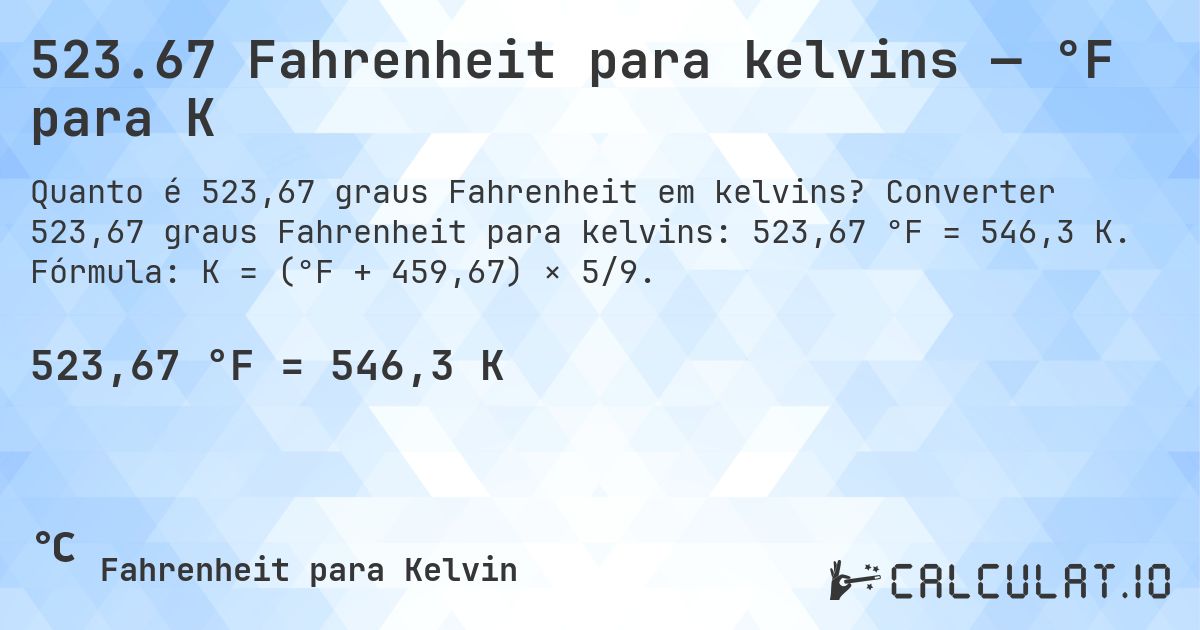 523.67 Fahrenheit para kelvins — °F para K. Converter 523,67 graus Fahrenheit para kelvins: 523,67 °F = 546,3 K. Fórmula: K = (°F + 459,67) × 5/9.