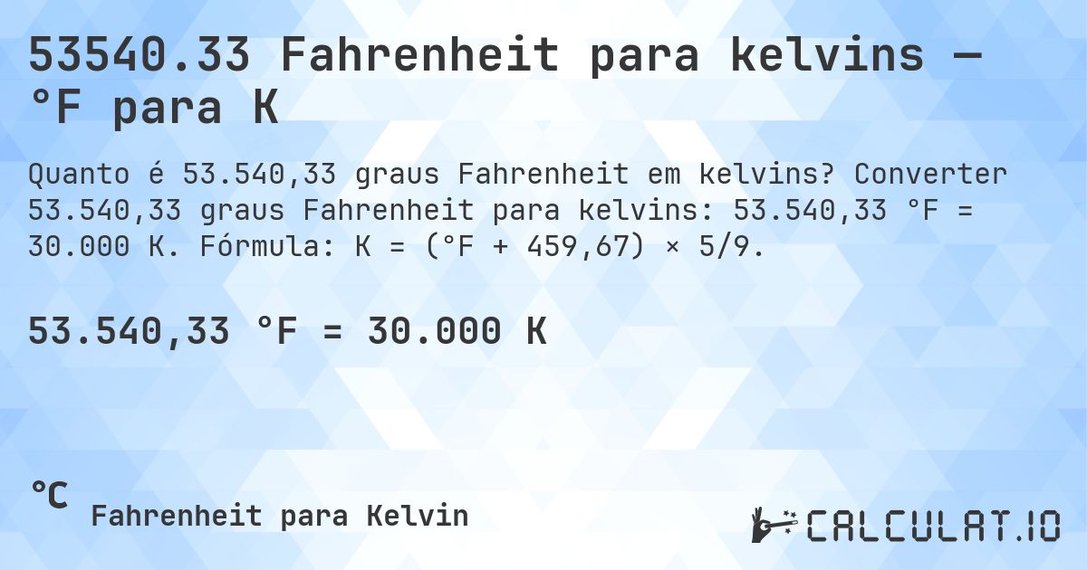 53540.33 Fahrenheit para kelvins — °F para K. Converter 53.540,33 graus Fahrenheit para kelvins: 53.540,33 °F = 30.000 K. Fórmula: K = (°F + 459,67) × 5/9.