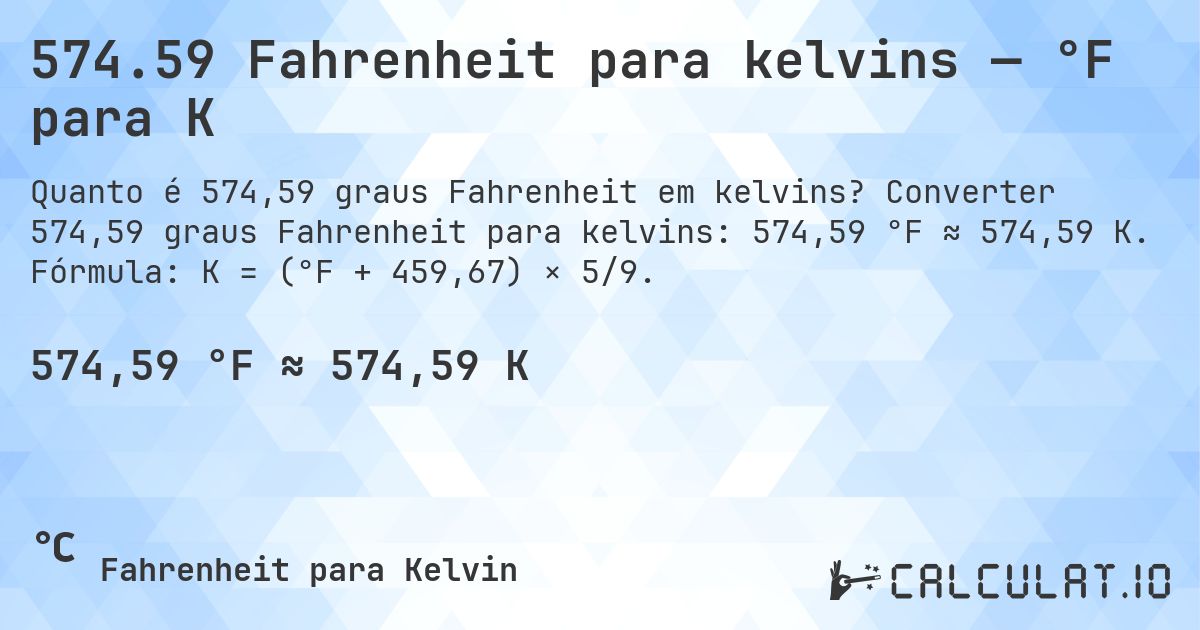 574.59 Fahrenheit para kelvins — °F para K. Converter 574,59 graus Fahrenheit para kelvins: 574,59 °F ≈ 574,59 K. Fórmula: K = (°F + 459,67) × 5/9.