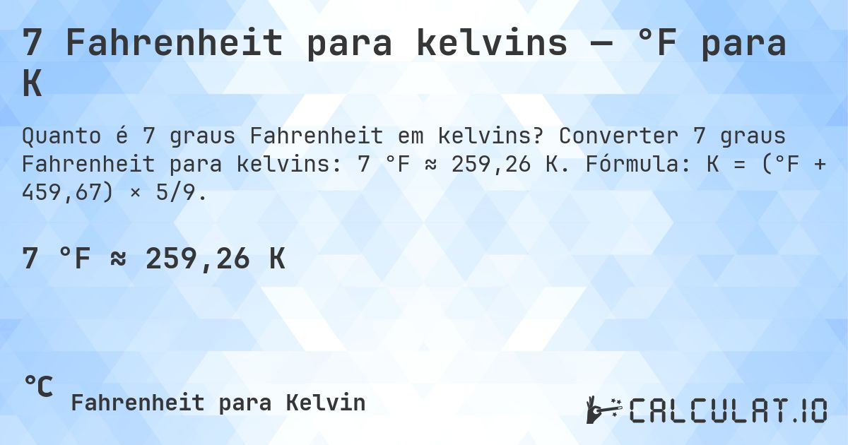 7 Fahrenheit para kelvins — °F para K. Converter 7 graus Fahrenheit para kelvins: 7 °F ≈ 259,26 K. Fórmula: K = (°F + 459,67) × 5/9.