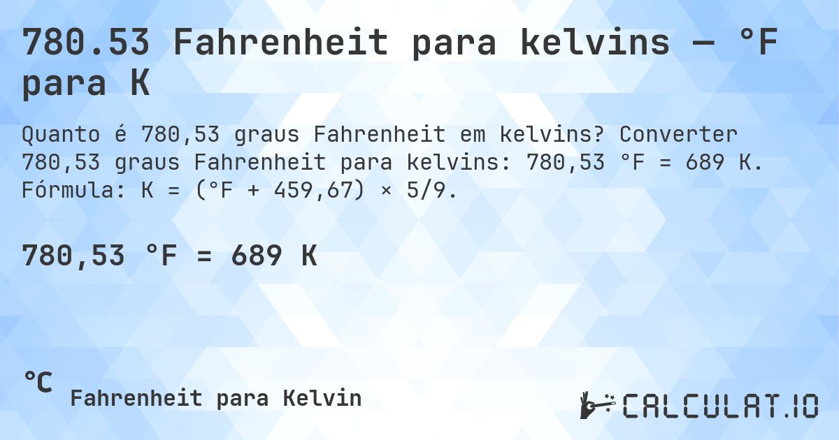780.53 Fahrenheit para kelvins — °F para K. Converter 780,53 graus Fahrenheit para kelvins: 780,53 °F = 689 K. Fórmula: K = (°F + 459,67) × 5/9.