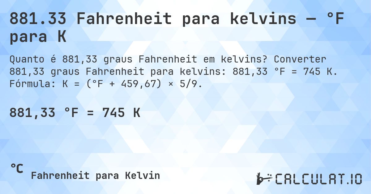 881.33 Fahrenheit para kelvins — °F para K. Converter 881,33 graus Fahrenheit para kelvins: 881,33 °F = 745 K. Fórmula: K = (°F + 459,67) × 5/9.