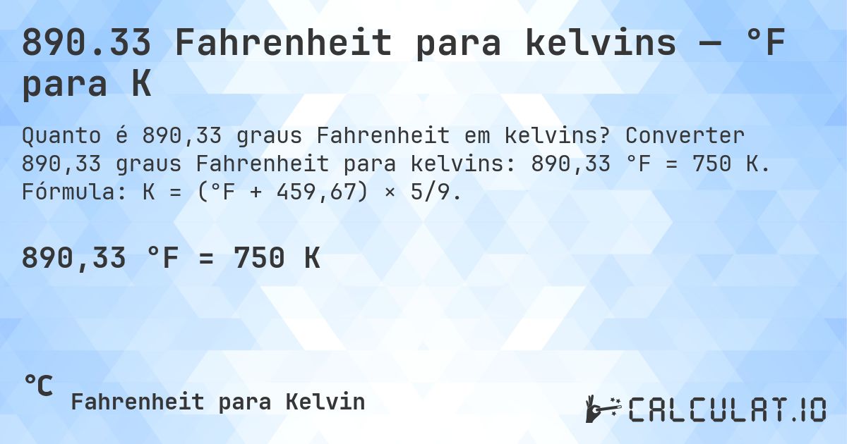 890.33 Fahrenheit para kelvins — °F para K. Converter 890,33 graus Fahrenheit para kelvins: 890,33 °F = 750 K. Fórmula: K = (°F + 459,67) × 5/9.
