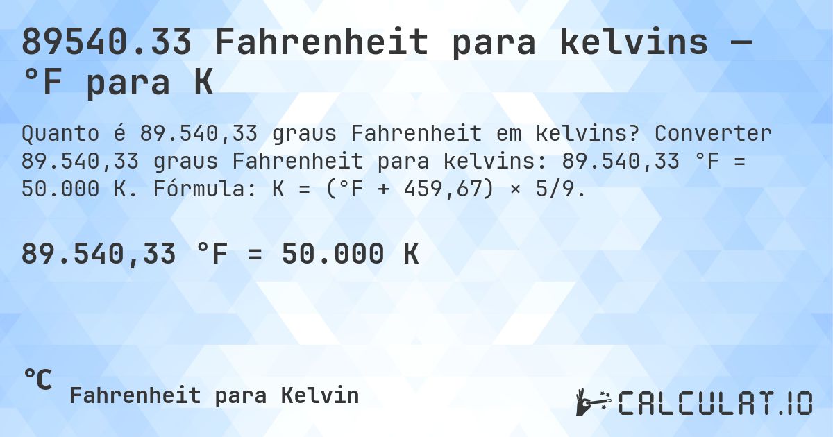 89540.33 Fahrenheit para kelvins — °F para K. Converter 89.540,33 graus Fahrenheit para kelvins: 89.540,33 °F = 50.000 K. Fórmula: K = (°F + 459,67) × 5/9.