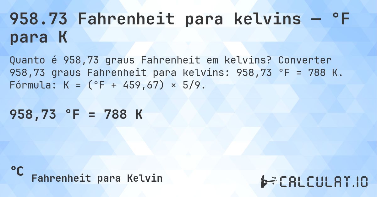 958.73 Fahrenheit para kelvins — °F para K. Converter 958,73 graus Fahrenheit para kelvins: 958,73 °F = 788 K. Fórmula: K = (°F + 459,67) × 5/9.