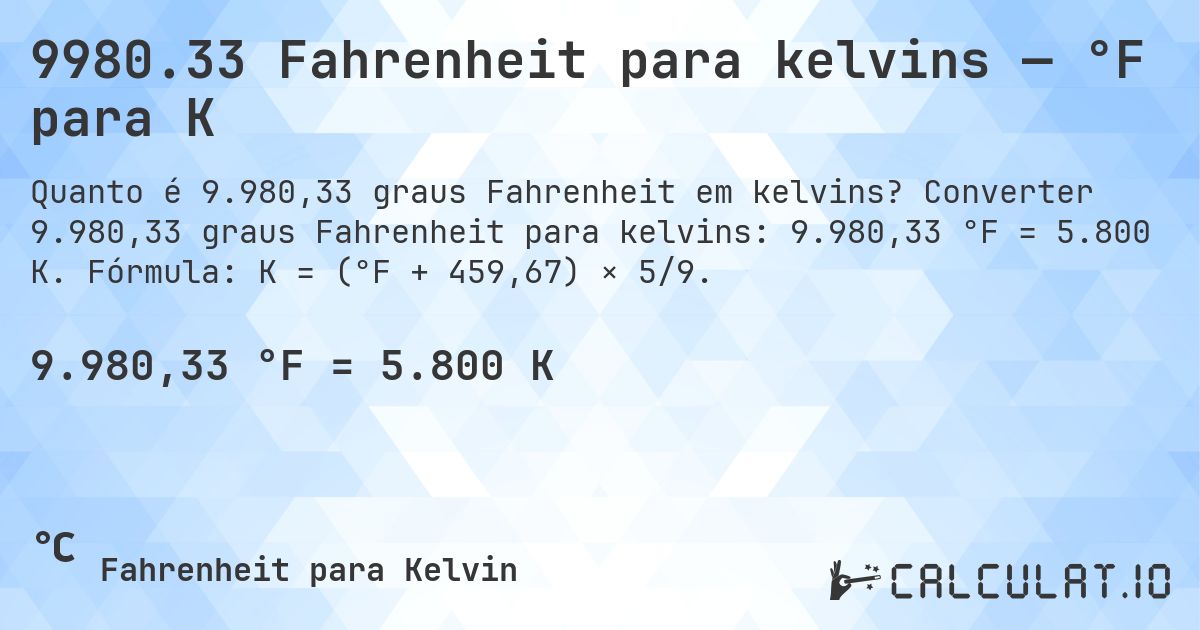 9980.33 Fahrenheit para kelvins — °F para K. Converter 9.980,33 graus Fahrenheit para kelvins: 9.980,33 °F = 5.800 K. Fórmula: K = (°F + 459,67) × 5/9.