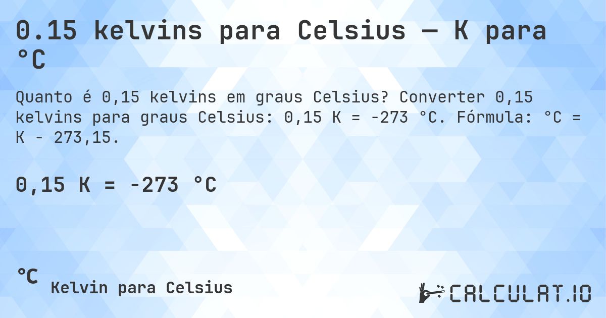 0.15 kelvins para Celsius — K para °C. Converter 0,15 kelvins para graus Celsius: 0,15 K = -273 °C. Fórmula: °C = K − 273,15.
