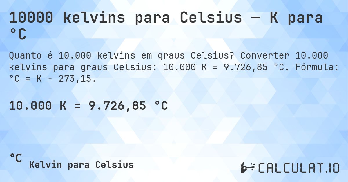10000 kelvins para Celsius — K para °C. Converter 10.000 kelvins para graus Celsius: 10.000 K = 9.726,85 °C. Fórmula: °C = K − 273,15.