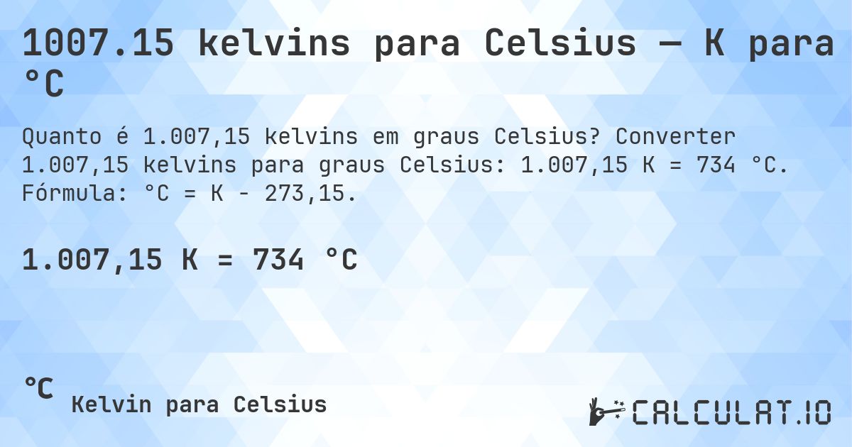 1007.15 kelvins para Celsius — K para °C. Converter 1.007,15 kelvins para graus Celsius: 1.007,15 K = 734 °C. Fórmula: °C = K − 273,15.