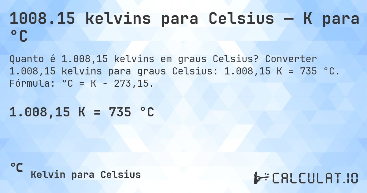 1008.15 kelvins para Celsius — K para °C. Converter 1.008,15 kelvins para graus Celsius: 1.008,15 K = 735 °C. Fórmula: °C = K − 273,15.