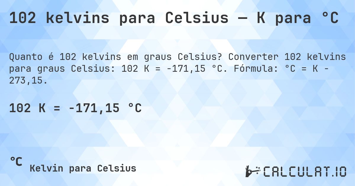 102 kelvins para Celsius — K para °C. Converter 102 kelvins para graus Celsius: 102 K = -171,15 °C. Fórmula: °C = K − 273,15.
