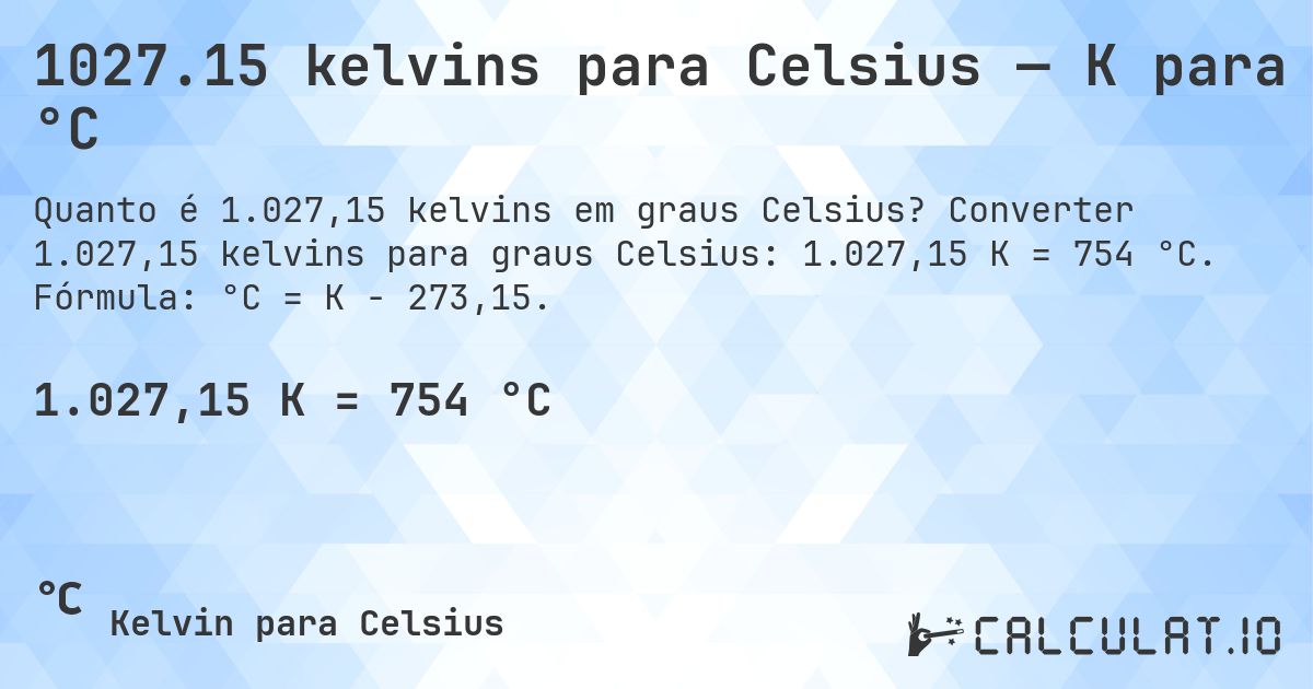 1027.15 kelvins para Celsius — K para °C. Converter 1.027,15 kelvins para graus Celsius: 1.027,15 K = 754 °C. Fórmula: °C = K − 273,15.