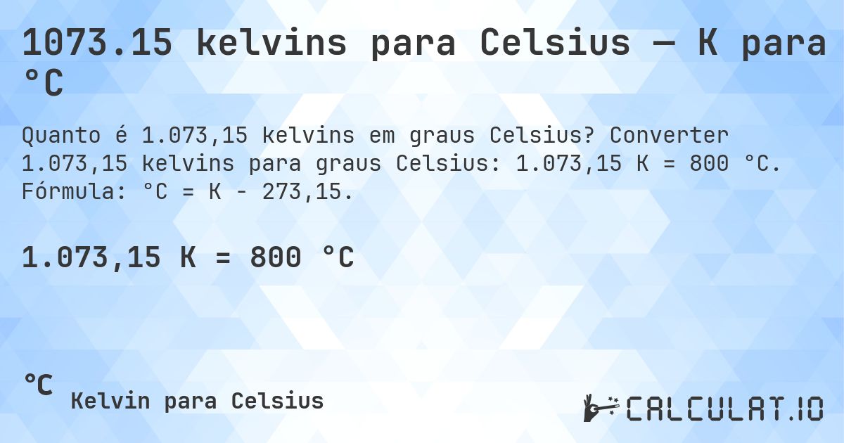 1073.15 kelvins para Celsius — K para °C. Converter 1.073,15 kelvins para graus Celsius: 1.073,15 K = 800 °C. Fórmula: °C = K − 273,15.