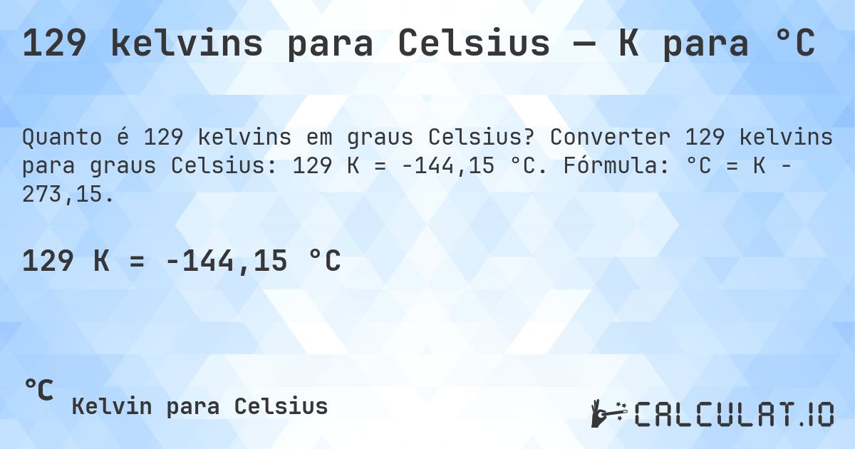 129 kelvins para Celsius — K para °C. Converter 129 kelvins para graus Celsius: 129 K = -144,15 °C. Fórmula: °C = K − 273,15.