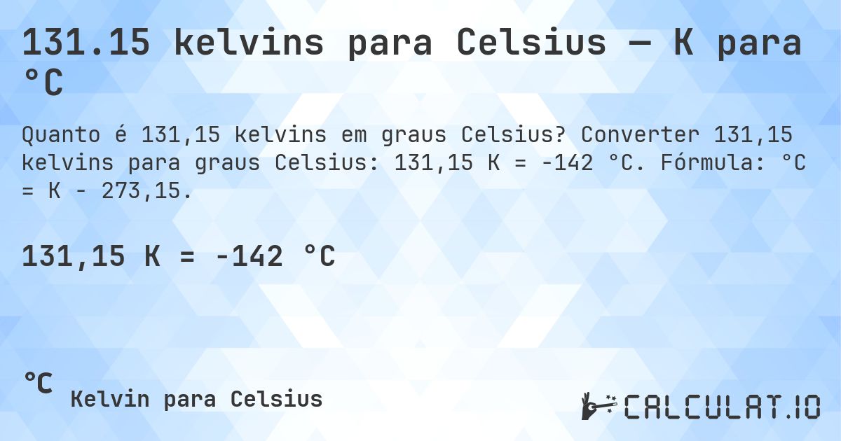 131.15 kelvins para Celsius — K para °C. Converter 131,15 kelvins para graus Celsius: 131,15 K = -142 °C. Fórmula: °C = K − 273,15.