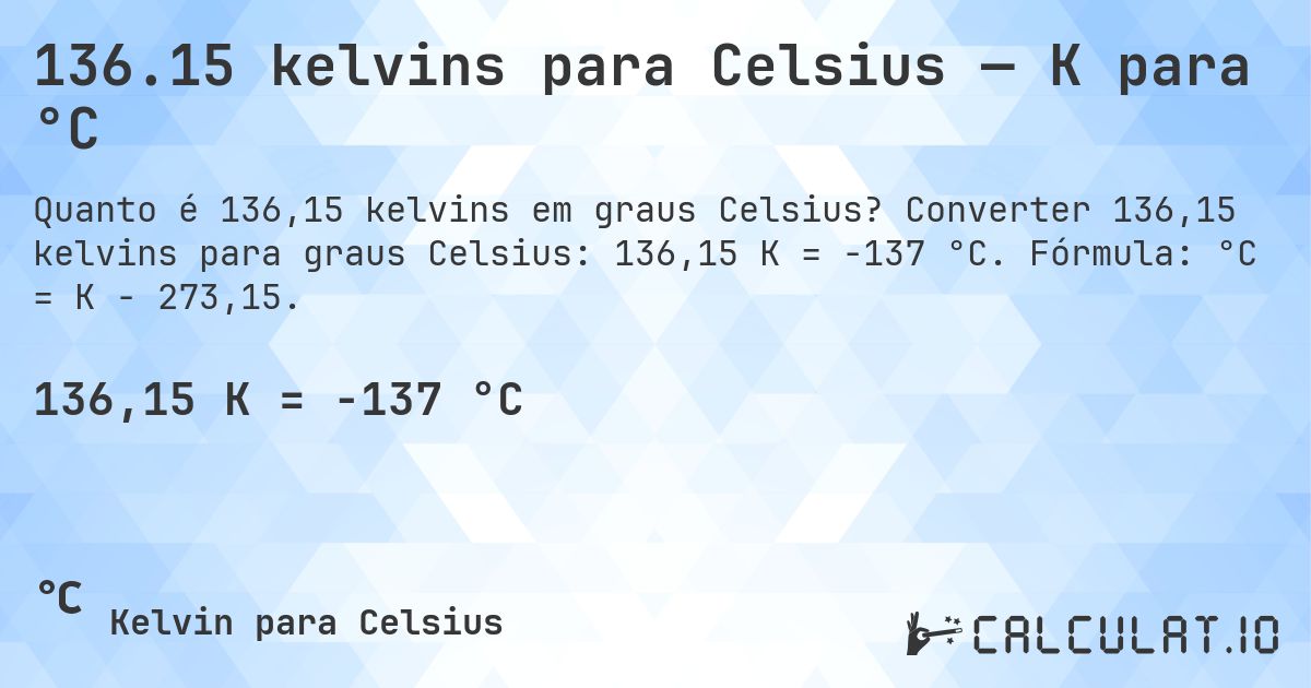 136.15 kelvins para Celsius — K para °C. Converter 136,15 kelvins para graus Celsius: 136,15 K = -137 °C. Fórmula: °C = K − 273,15.