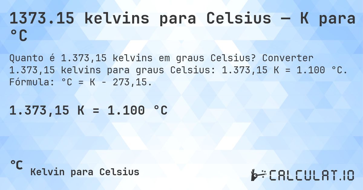 1373.15 kelvins para Celsius — K para °C. Converter 1.373,15 kelvins para graus Celsius: 1.373,15 K = 1.100 °C. Fórmula: °C = K − 273,15.