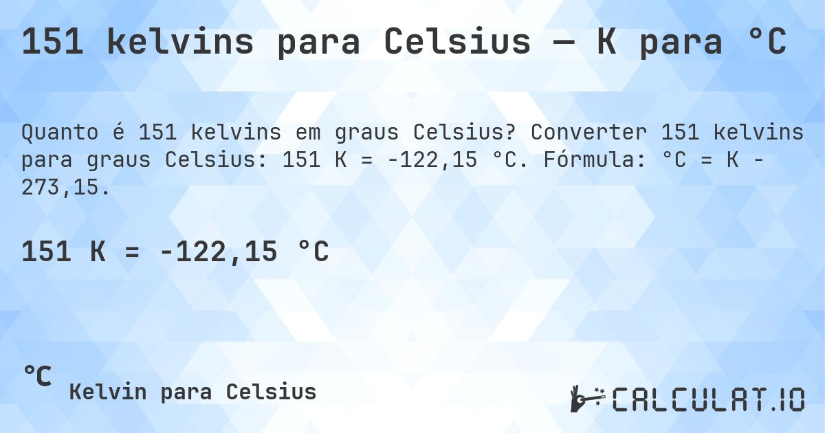 151 kelvins para Celsius — K para °C. Converter 151 kelvins para graus Celsius: 151 K = -122,15 °C. Fórmula: °C = K − 273,15.
