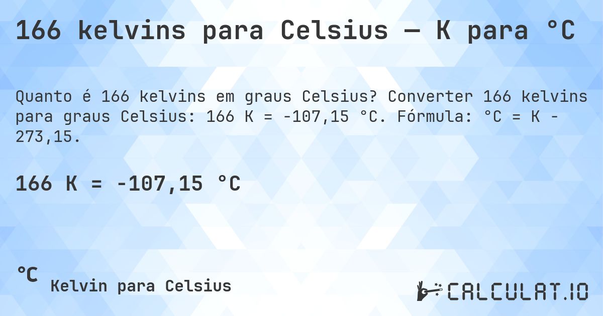 166 kelvins para Celsius — K para °C. Converter 166 kelvins para graus Celsius: 166 K = -107,15 °C. Fórmula: °C = K − 273,15.