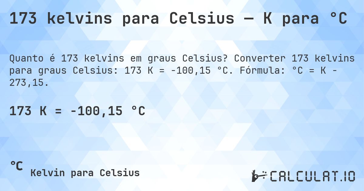 173 kelvins para Celsius — K para °C. Converter 173 kelvins para graus Celsius: 173 K = -100,15 °C. Fórmula: °C = K − 273,15.