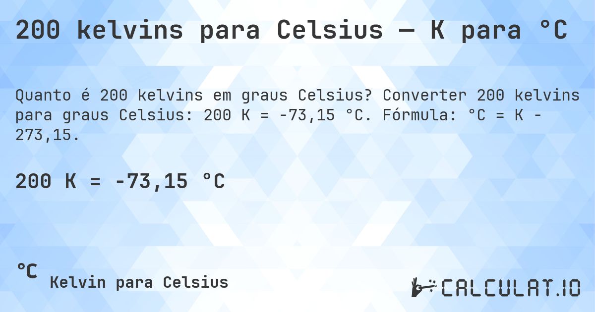 200 kelvins para Celsius — K para °C. Converter 200 kelvins para graus Celsius: 200 K = -73,15 °C. Fórmula: °C = K − 273,15.