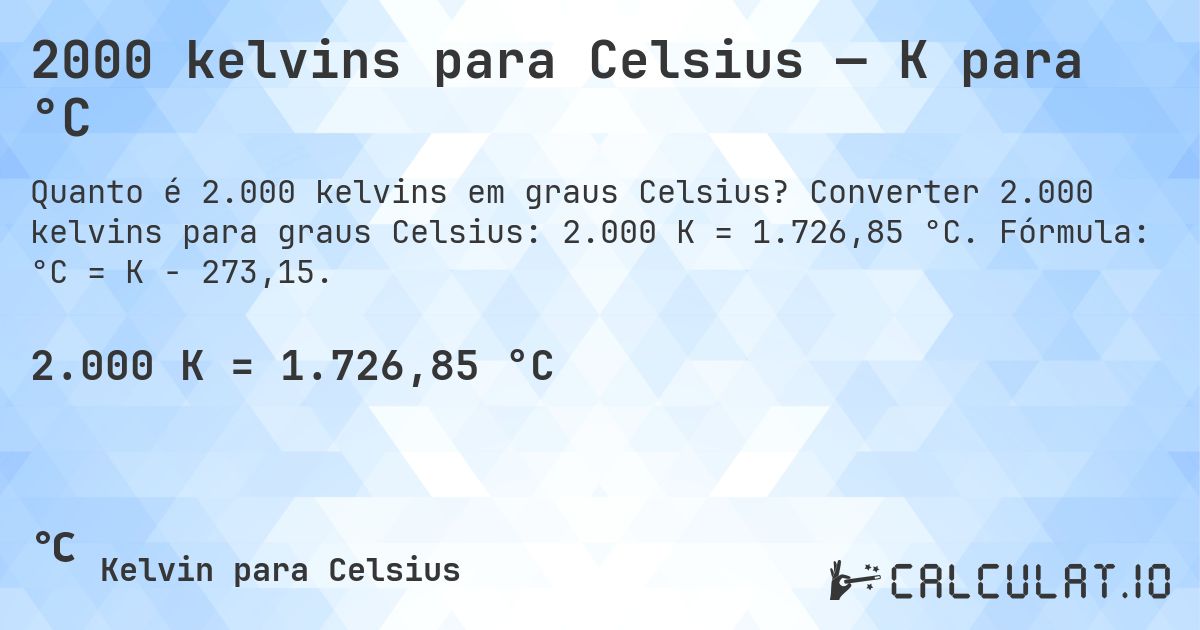 2000 kelvins para Celsius — K para °C. Converter 2.000 kelvins para graus Celsius: 2.000 K = 1.726,85 °C. Fórmula: °C = K − 273,15.