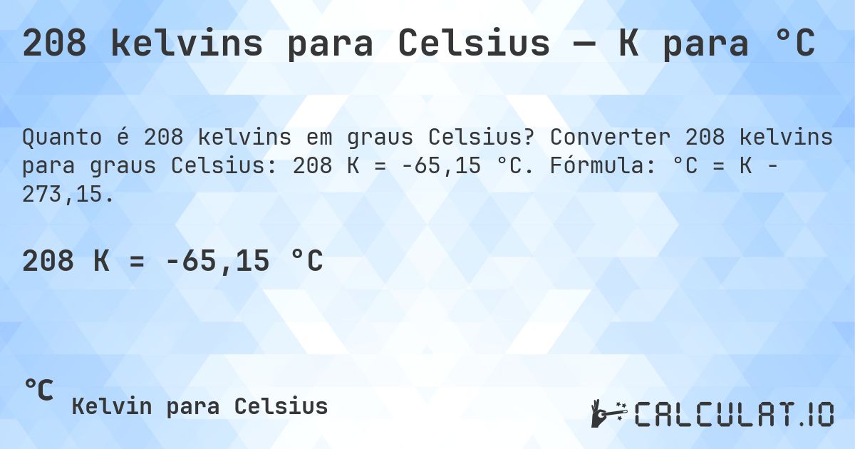 208 kelvins para Celsius — K para °C. Converter 208 kelvins para graus Celsius: 208 K = -65,15 °C. Fórmula: °C = K − 273,15.