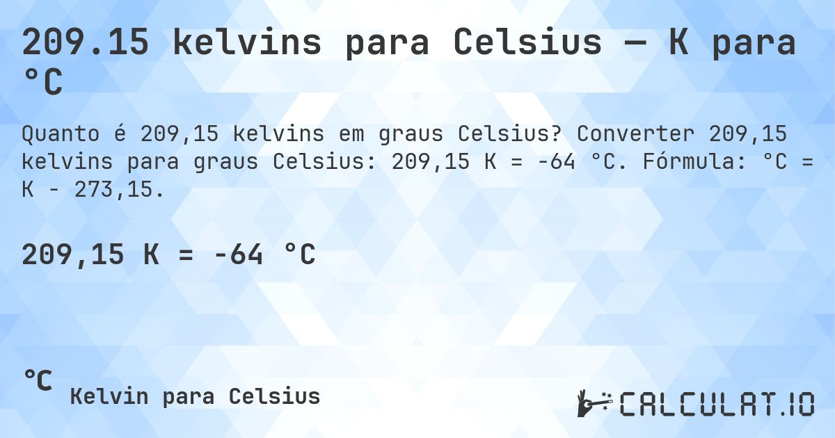 209.15 kelvins para Celsius — K para °C. Converter 209,15 kelvins para graus Celsius: 209,15 K = -64 °C. Fórmula: °C = K − 273,15.