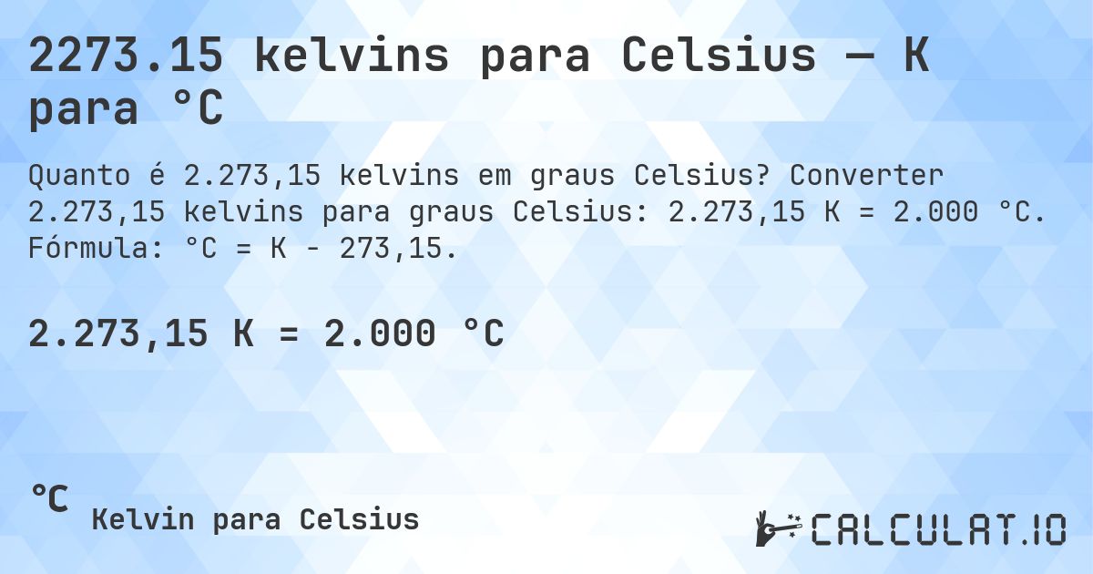 2273.15 kelvins para Celsius — K para °C. Converter 2.273,15 kelvins para graus Celsius: 2.273,15 K = 2.000 °C. Fórmula: °C = K − 273,15.