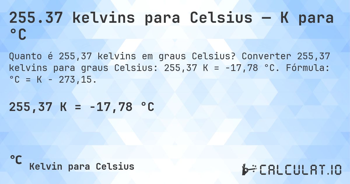 255.37 kelvins para Celsius — K para °C. Converter 255,37 kelvins para graus Celsius: 255,37 K = -17,78 °C. Fórmula: °C = K − 273,15.