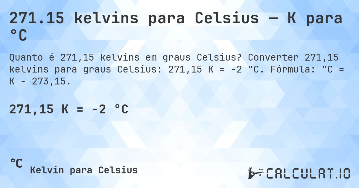 271.15 kelvins para Celsius — K para °C. Converter 271,15 kelvins para graus Celsius: 271,15 K = -2 °C. Fórmula: °C = K − 273,15.