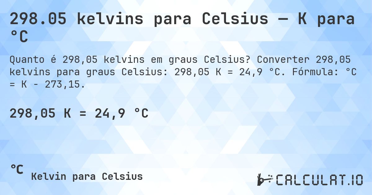298.05 kelvins para Celsius — K para °C. Converter 298,05 kelvins para graus Celsius: 298,05 K = 24,9 °C. Fórmula: °C = K − 273,15.