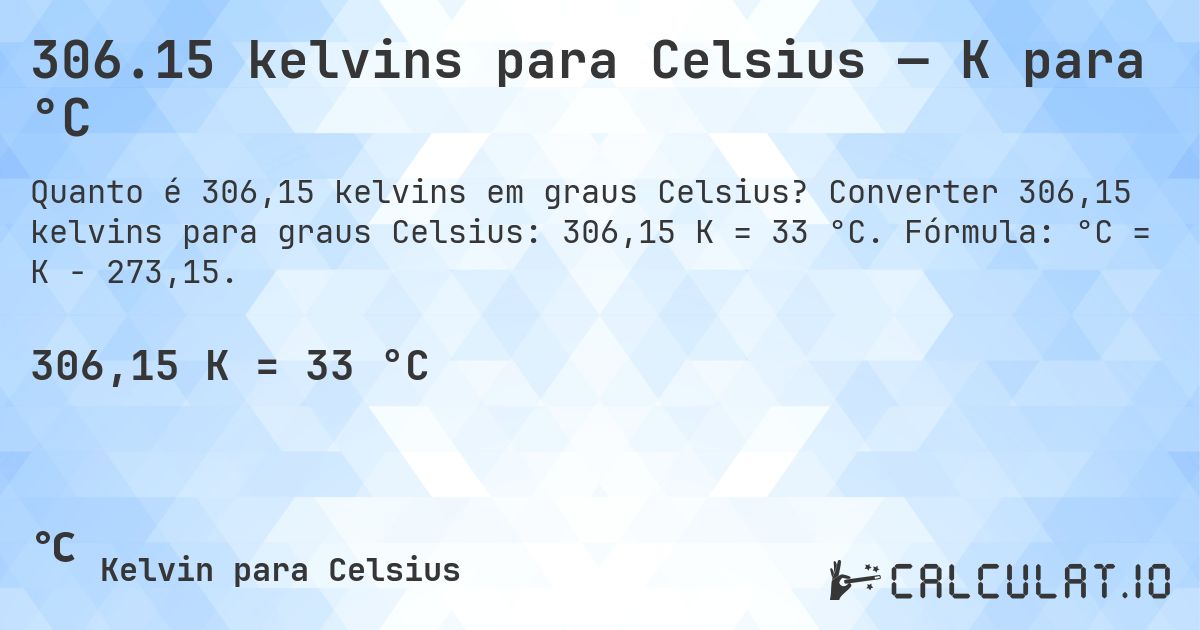 306.15 kelvins para Celsius — K para °C. Converter 306,15 kelvins para graus Celsius: 306,15 K = 33 °C. Fórmula: °C = K − 273,15.
