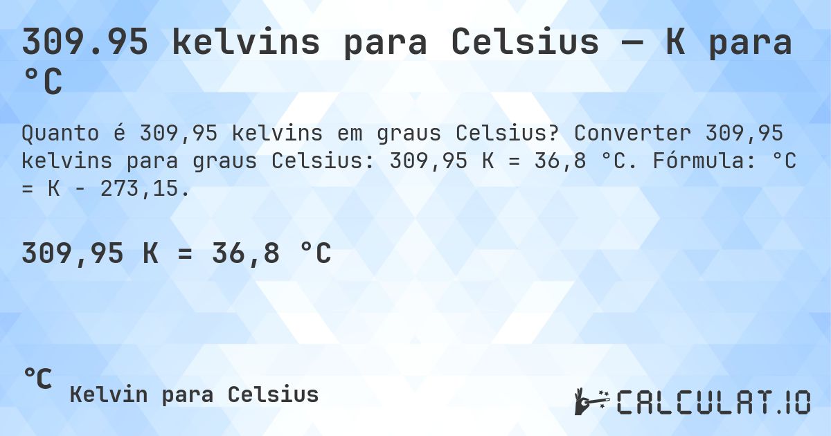 309.95 kelvins para Celsius — K para °C. Converter 309,95 kelvins para graus Celsius: 309,95 K = 36,8 °C. Fórmula: °C = K − 273,15.