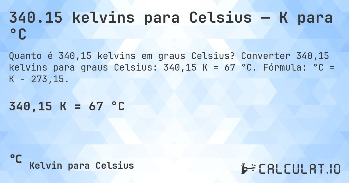 340.15 kelvins para Celsius — K para °C. Converter 340,15 kelvins para graus Celsius: 340,15 K = 67 °C. Fórmula: °C = K − 273,15.