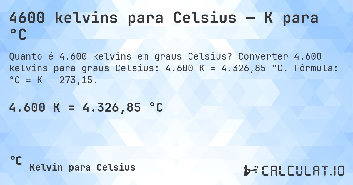 4600 kelvins para Celsius — K para °C. Converter 4.600 kelvins para graus Celsius: 4.600 K = 4.326,85 °C. Fórmula: °C = K − 273,15.
