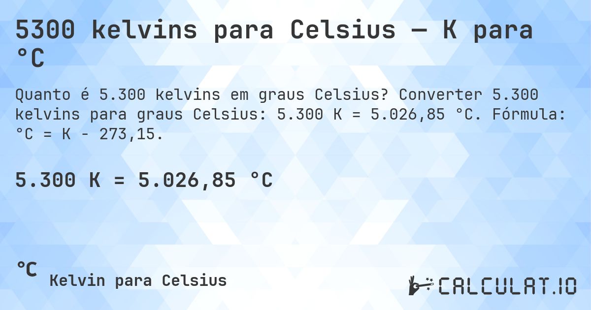 5300 kelvins para Celsius — K para °C. Converter 5.300 kelvins para graus Celsius: 5.300 K = 5.026,85 °C. Fórmula: °C = K − 273,15.