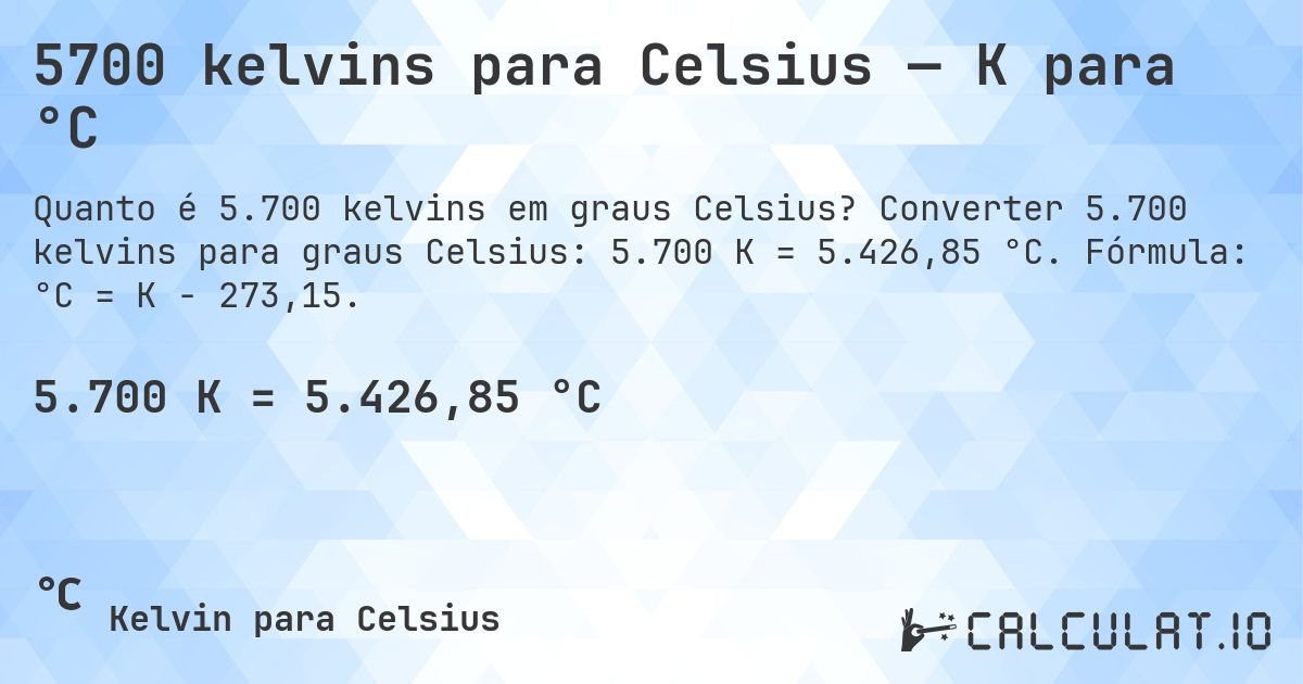5700 kelvins para Celsius — K para °C. Converter 5.700 kelvins para graus Celsius: 5.700 K = 5.426,85 °C. Fórmula: °C = K − 273,15.