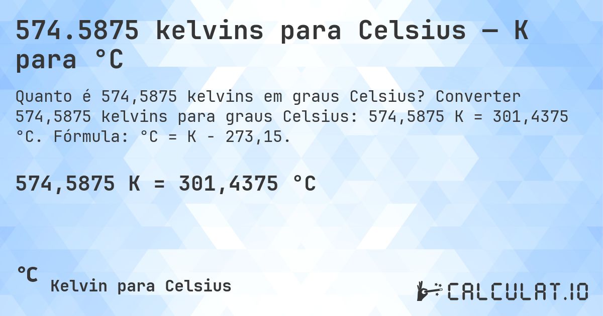 574.5875 kelvins para Celsius — K para °C. Converter 574,5875 kelvins para graus Celsius: 574,5875 K = 301,4375 °C. Fórmula: °C = K − 273,15.