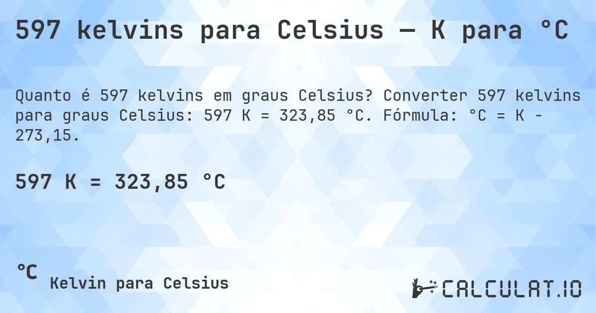 597 kelvins para Celsius — K para °C. Converter 597 kelvins para graus Celsius: 597 K = 323,85 °C. Fórmula: °C = K − 273,15.