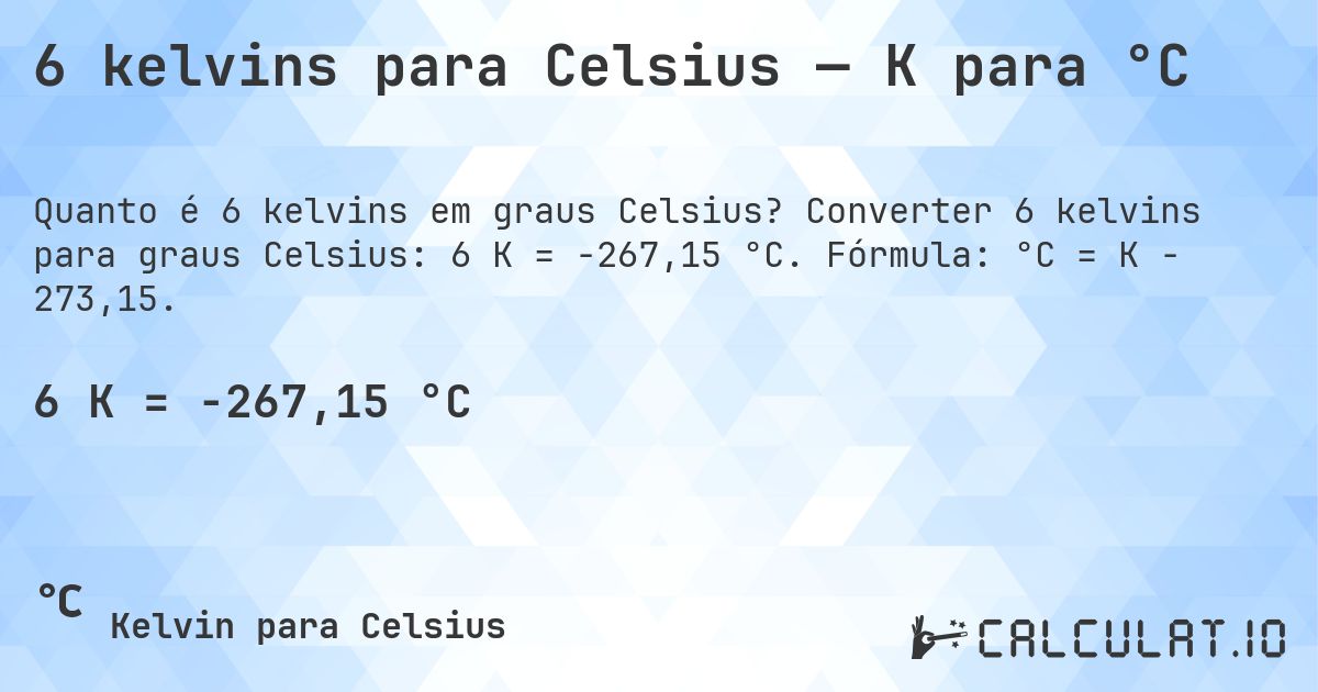 6 kelvins para Celsius — K para °C. Converter 6 kelvins para graus Celsius: 6 K = -267,15 °C. Fórmula: °C = K − 273,15.