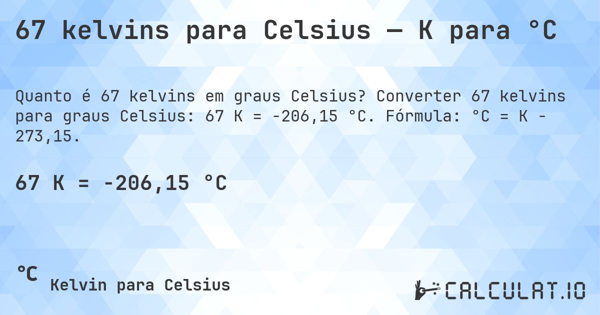 67 kelvins para Celsius — K para °C. Converter 67 kelvins para graus Celsius: 67 K = -206,15 °C. Fórmula: °C = K − 273,15.