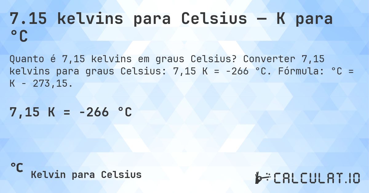 7.15 kelvins para Celsius — K para °C. Converter 7,15 kelvins para graus Celsius: 7,15 K = -266 °C. Fórmula: °C = K − 273,15.