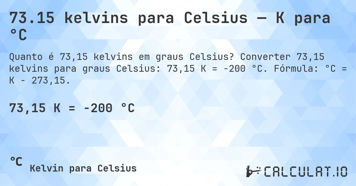 73.15 kelvins para Celsius — K para °C. Converter 73,15 kelvins para graus Celsius: 73,15 K = -200 °C. Fórmula: °C = K − 273,15.