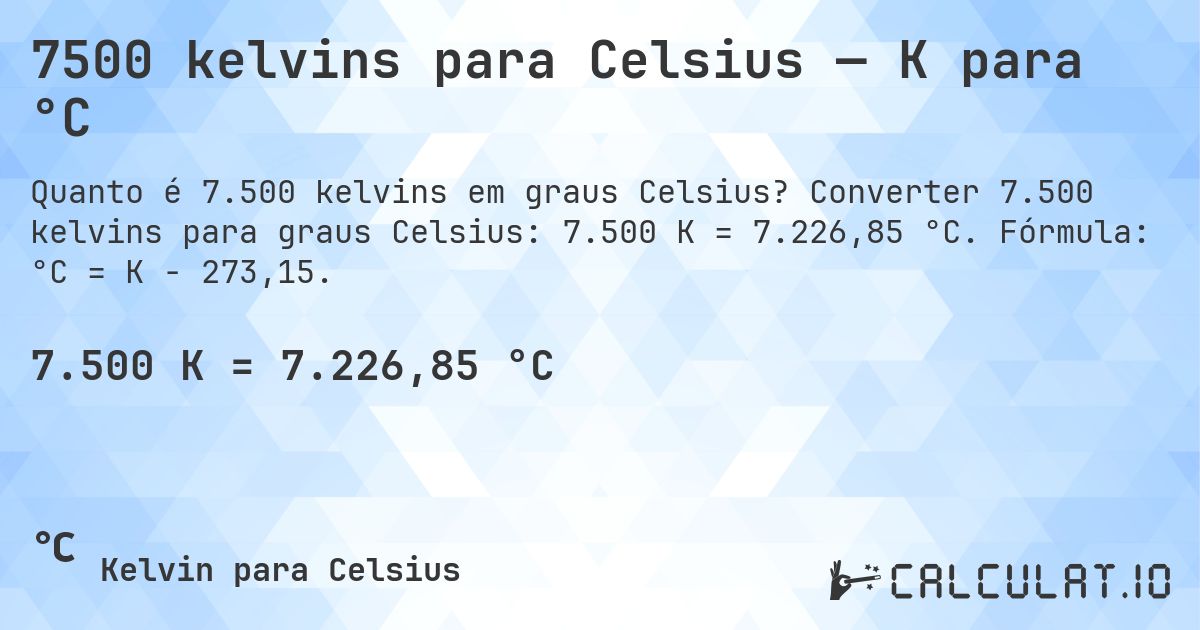 7500 kelvins para Celsius — K para °C. Converter 7.500 kelvins para graus Celsius: 7.500 K = 7.226,85 °C. Fórmula: °C = K − 273,15.