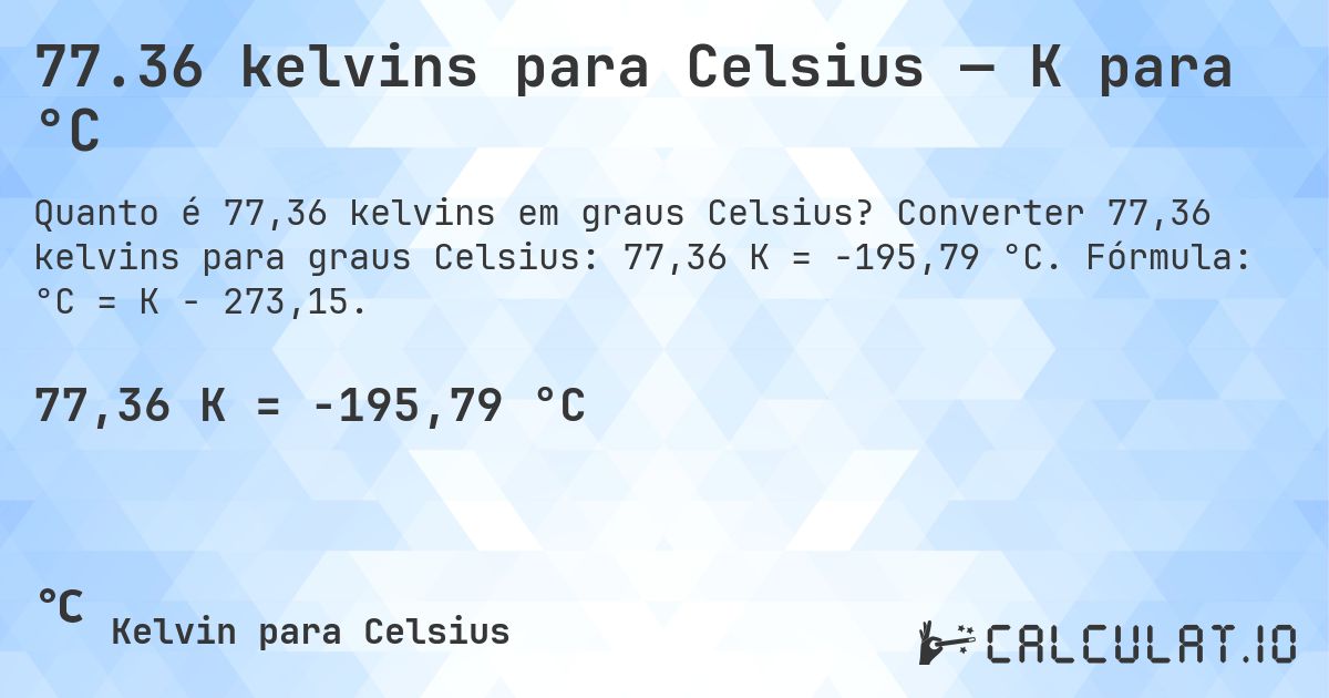 77.36 kelvins para Celsius — K para °C. Converter 77,36 kelvins para graus Celsius: 77,36 K = -195,79 °C. Fórmula: °C = K − 273,15.